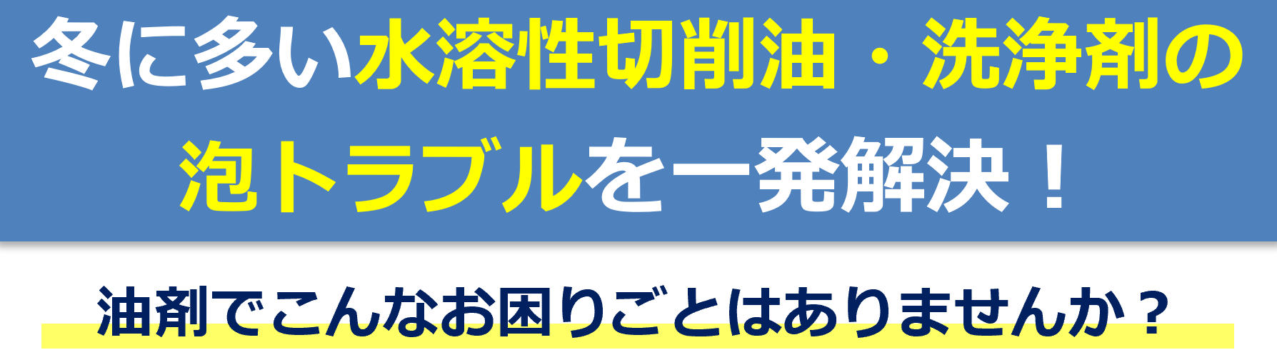 冬に多い水溶性切削油・洗浄剤の 泡トラブルを一発解決！