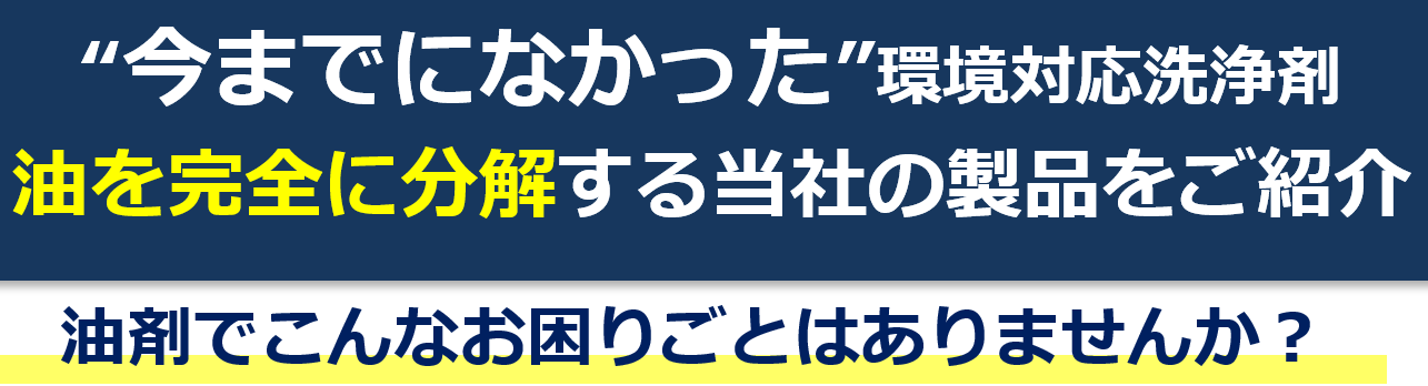 “今までになかった”環境対応洗浄剤 油を完全に分解する当社の製品をご紹介 油剤でこんなお困りごとはありませんか?