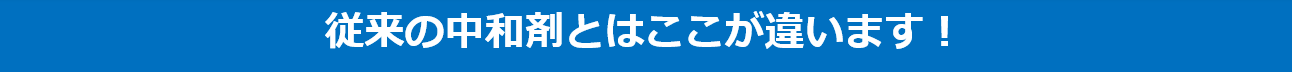 従来の中和剤とはここが違います！