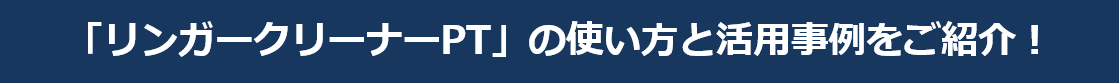 「リンガークリーナーPT」の使い方と活用事例をご紹介！