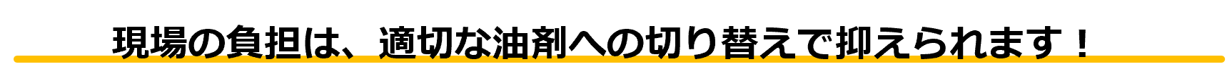 現場の負担は、適切な油剤への切り替えで抑えられます！